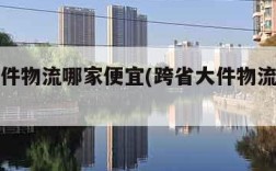 跨省大件物流哪家便宜(跨省大件物流怎么收费)