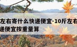 10斤左右寄什么快递便宜-10斤左右寄什么快递便宜按重量算