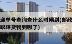 邮政快递单号查询查什么时候到(邮政快递单号查询跟踪货物到哪了)