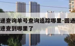 圆通快递查询单号查询追踪哪里-圆通快递单号查询速查到哪里了