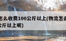 物流怎么收费100公斤以上(物流怎么收费100公斤以上呢)